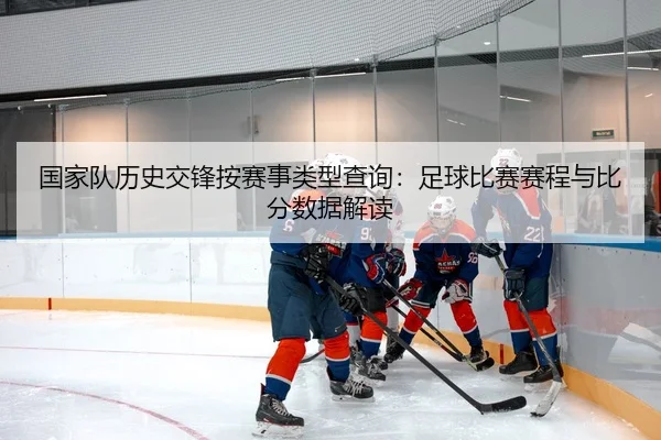 国家队历史交锋按赛事类型查询：足球比赛赛程与比分数据解读