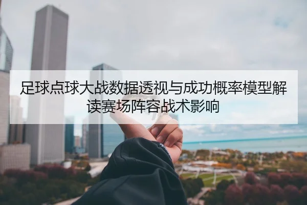 足球点球大战数据透视与成功概率模型解读赛场阵容战术影响