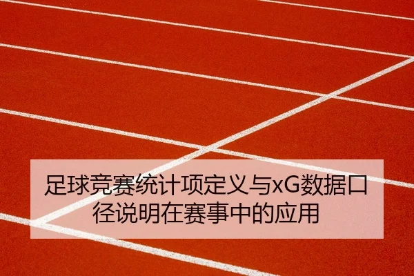 足球竞赛统计项定义与xG数据口径说明在赛事中的应用